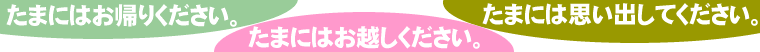 たまにはお帰りください。たまにはお越しください。たまには思い出してください。